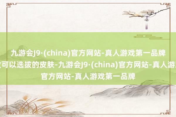 九游会J9·(china)官方网站-真人游戏第一品牌一共就两款可以选拔的皮肤-九游会J9·(china)官方网站-真人游戏第一品牌