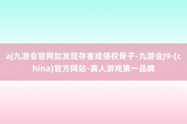 aj九游会官网如发现存害或侵权骨子-九游会J9·(china)官方网站-真人游戏第一品牌
