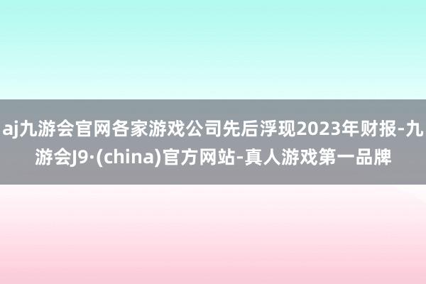 aj九游会官网各家游戏公司先后浮现2023年财报-九游会J9·(china)官方网站-真人游戏第一品牌