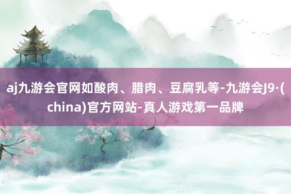 aj九游会官网如酸肉、腊肉、豆腐乳等-九游会J9·(china)官方网站-真人游戏第一品牌