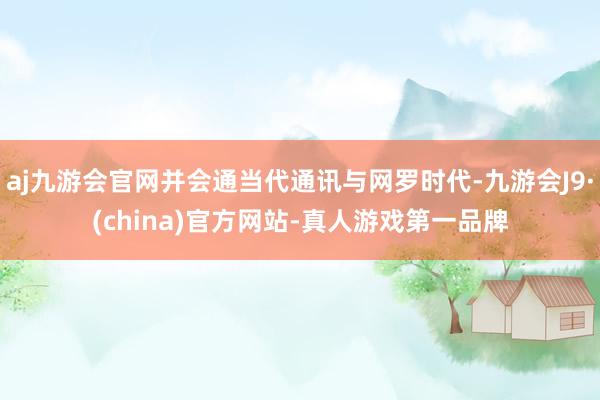 aj九游会官网并会通当代通讯与网罗时代-九游会J9·(china)官方网站-真人游戏第一品牌