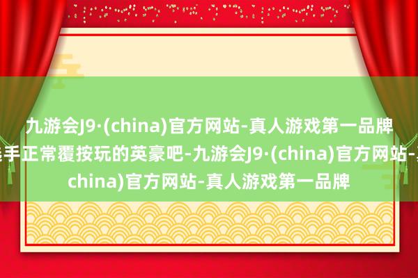 九游会J9·(china)官方网站-真人游戏第一品牌这个也相比锻练选手正常覆按玩的英豪吧-九游会J9·(china)官方网站-真人游戏第一品牌