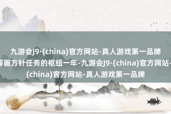 九游会J9·(china)官方网站-真人游戏第一品牌是达成“十四五”筹画方针任务的枢纽一年-九游会J9·(china)官方网站-真人游戏第一品牌
