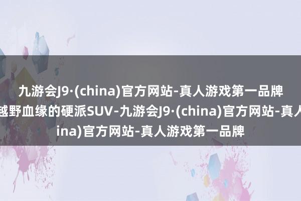 九游会J9·(china)官方网站-真人游戏第一品牌并给与了纯正越野血缘的硬派SUV-九游会J9·(china)官方网站-真人游戏第一品牌