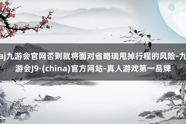 aj九游会官网否则就将面对省略瑞甩掉行程的风险-九游会J9·(china)官方网站-真人游戏第一品牌