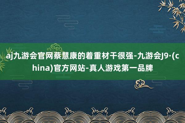 aj九游会官网蔡慧康的着重材干很强-九游会J9·(china)官方网站-真人游戏第一品牌