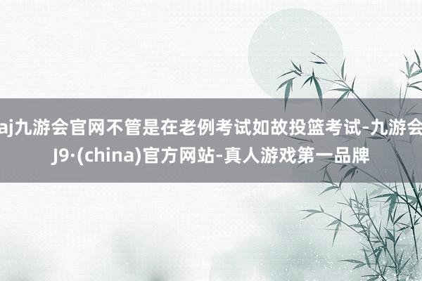 aj九游会官网不管是在老例考试如故投篮考试-九游会J9·(china)官方网站-真人游戏第一品牌