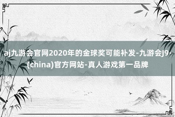 aj九游会官网2020年的金球奖可能补发-九游会J9·(china)官方网站-真人游戏第一品牌