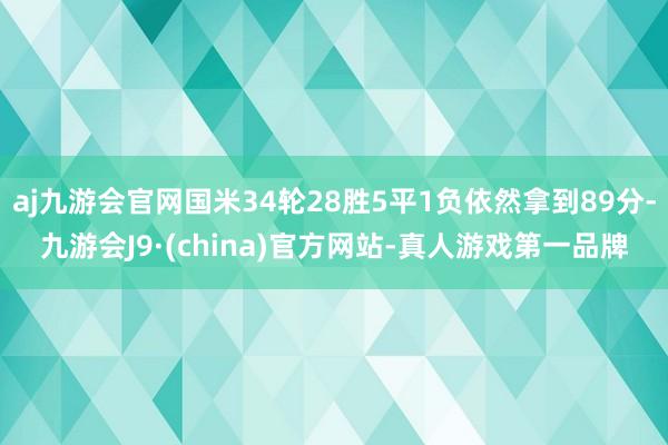 aj九游会官网国米34轮28胜5平1负依然拿到89分-九游会J9·(china)官方网站-真人游戏第一品牌