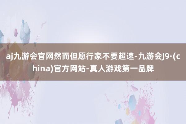 aj九游会官网然而但愿行家不要超速-九游会J9·(china)官方网站-真人游戏第一品牌