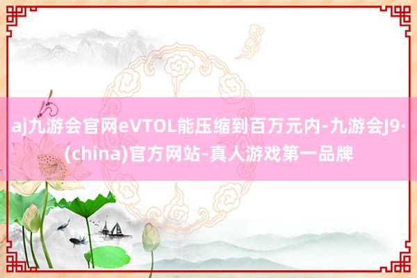 aj九游会官网eVTOL能压缩到百万元内-九游会J9·(china)官方网站-真人游戏第一品牌