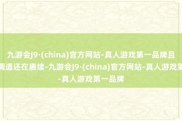 九游会J9·(china)官方网站-真人游戏第一品牌且近似的调遣还在赓续-九游会J9·(china)