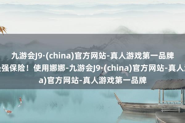 九游会J9·(china)官方网站-真人游戏第一品牌更是告捷的最强保险！使用娜娜-九游会J9·(ch