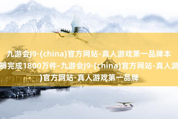 九游会J9·(china)官方网站-真人游戏第一品牌本年精冲件坐褥完成1800万件-九游会J9·(c