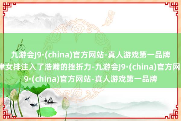 九游会J9·(china)官方网站-真人游戏第一品牌她们的加入无疑为天津女排注入了浩瀚的挫折力-九游