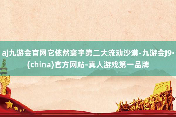 aj九游会官网它依然寰宇第二大流动沙漠-九游会J9·(china)官方网站-真人游戏第一品牌