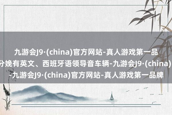 九游会J9·(china)官方网站-真人游戏第一品牌咱们字据客户需求还分娩有英文、西班牙语领导音车辆