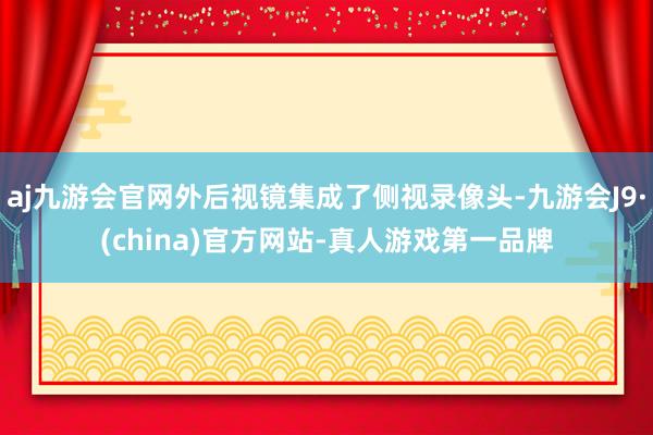 aj九游会官网外后视镜集成了侧视录像头-九游会J9·(china)官方网站-真人游戏第一品牌