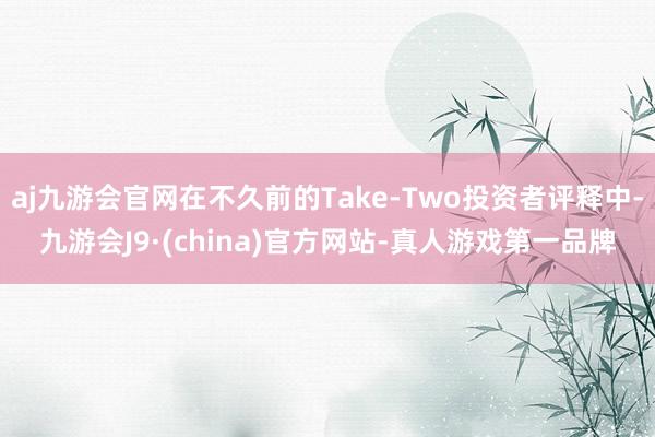 aj九游会官网在不久前的Take-Two投资者评释中-九游会J9·(china)官方网站-真人游戏第