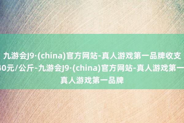 九游会J9·(china)官方网站-真人游戏第一品牌收支13.40元/公斤-九游会J9·(china