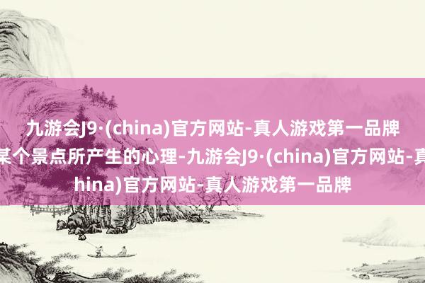 九游会J9·(china)官方网站-真人游戏第一品牌咱们不错谈谈在某个景点所产生的心理-九游会J9·