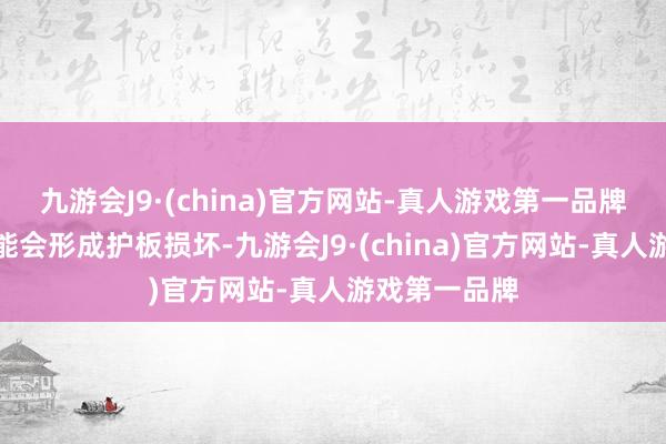 九游会J9·(china)官方网站-真人游戏第一品牌其余位置可能会形成护板损坏-九游会J9·(chi