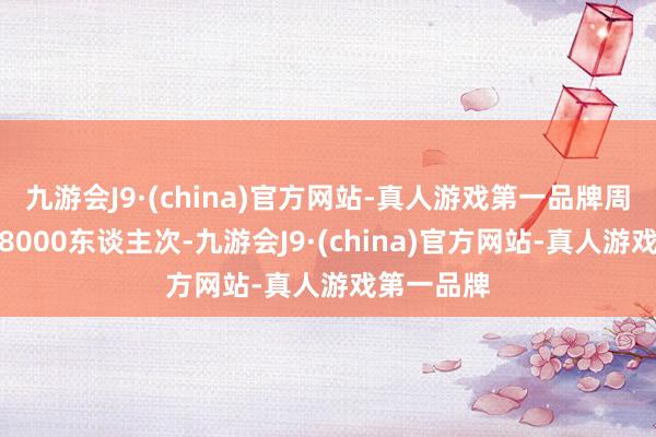九游会J9·(china)官方网站-真人游戏第一品牌周末最高达8000东谈主次-九游会J9·(chi