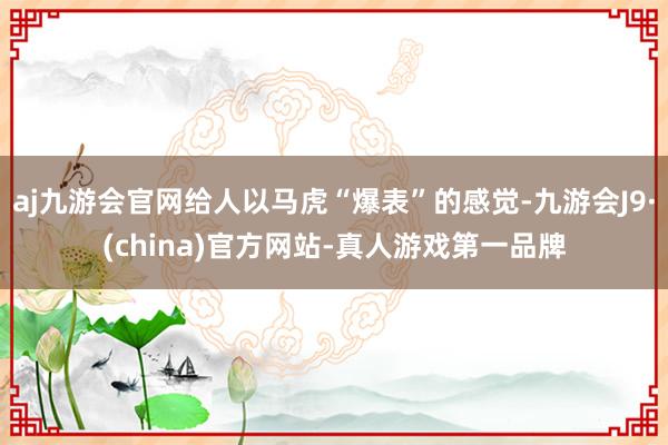 aj九游会官网给人以马虎“爆表”的感觉-九游会J9·(china)官方网站-真人游戏第一品牌