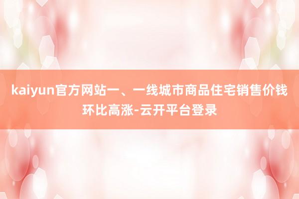 kaiyun官方网站一、一线城市商品住宅销售价钱环比高涨-云开平台登录