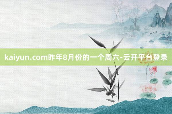kaiyun.com昨年8月份的一个周六-云开平台登录
