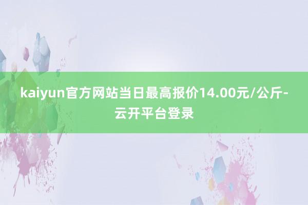kaiyun官方网站当日最高报价14.00元/公斤-云开平台登录