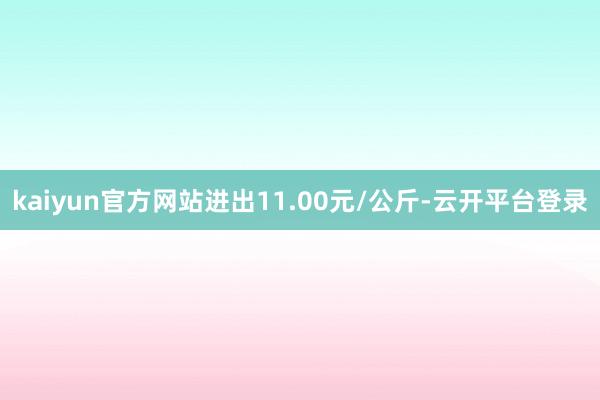 kaiyun官方网站进出11.00元/公斤-云开平台登录