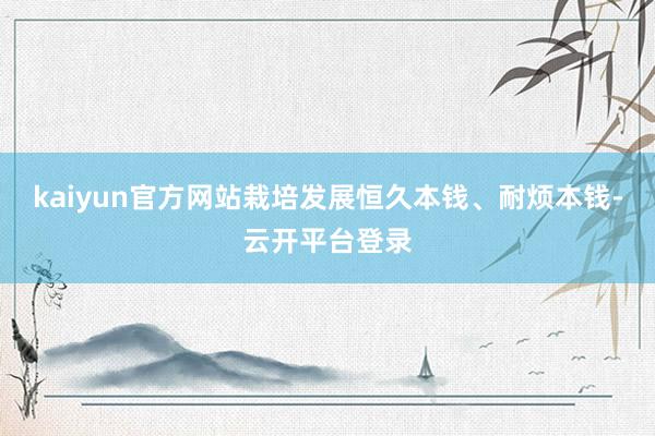 kaiyun官方网站栽培发展恒久本钱、耐烦本钱-云开平台登录