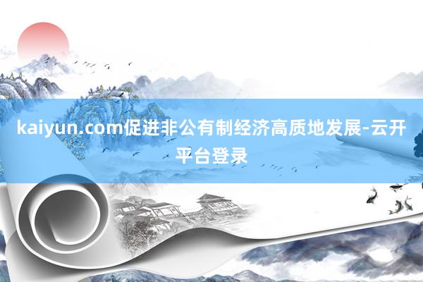kaiyun.com促进非公有制经济高质地发展-云开平台登录