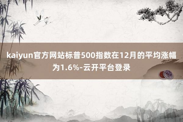 kaiyun官方网站标普500指数在12月的平均涨幅为1.6%-云开平台登录