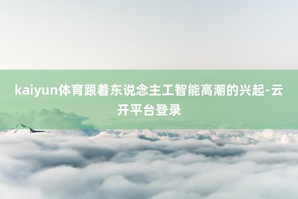kaiyun体育　　跟着东说念主工智能高潮的兴起-云开平台登录