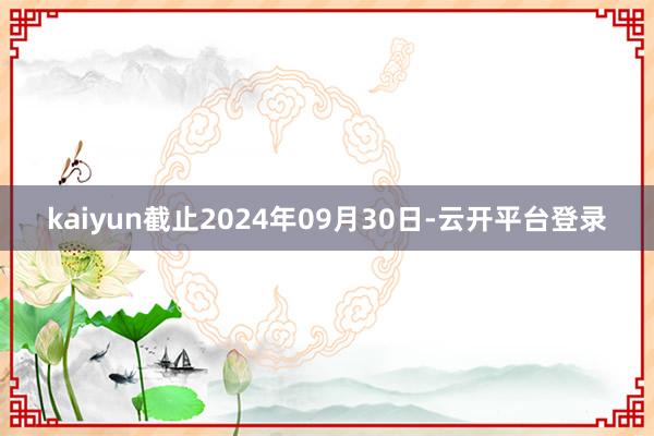 kaiyun截止2024年09月30日-云开平台登录