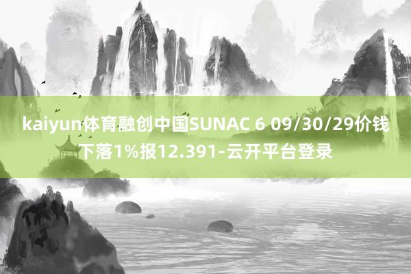 kaiyun体育融创中国SUNAC 6 09/30/29价钱下落1%报12.391-云开平台登录