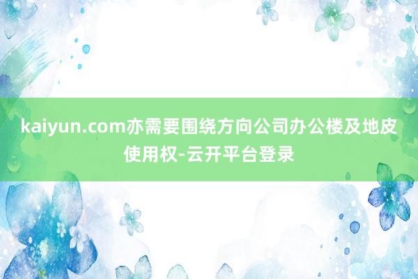 kaiyun.com亦需要围绕方向公司办公楼及地皮使用权-云开平台登录