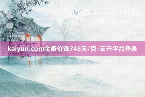kaiyun.com金条价钱748元/克-云开平台登录