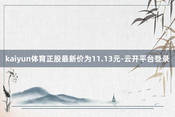kaiyun体育正股最新价为11.13元-云开平台登录