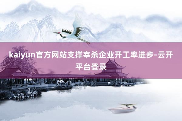kaiyun官方网站支撑宰杀企业开工率进步-云开平台登录
