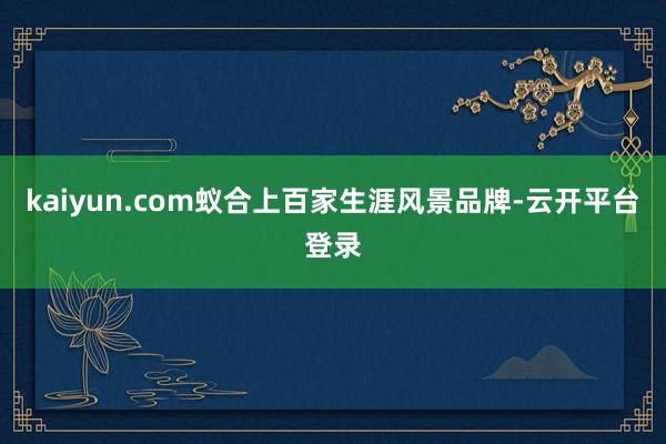 kaiyun.com蚁合上百家生涯风景品牌-云开平台登录