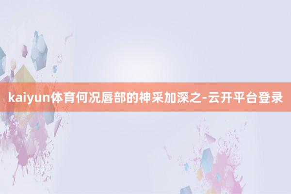 kaiyun体育何况唇部的神采加深之-云开平台登录