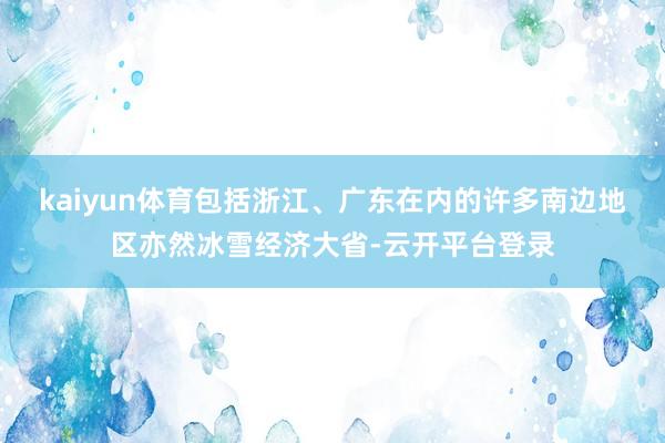 kaiyun体育包括浙江、广东在内的许多南边地区亦然冰雪经济大省-云开平台登录
