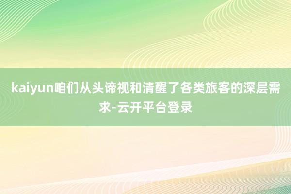 kaiyun咱们从头谛视和清醒了各类旅客的深层需求-云开平台登录