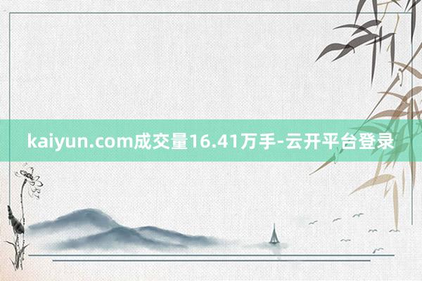 kaiyun.com成交量16.41万手-云开平台登录