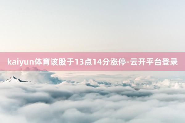 kaiyun体育该股于13点14分涨停-云开平台登录