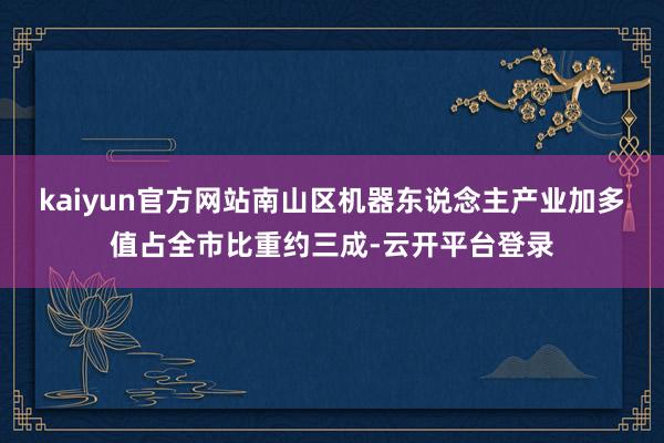 kaiyun官方网站南山区机器东说念主产业加多值占全市比重约三成-云开平台登录
