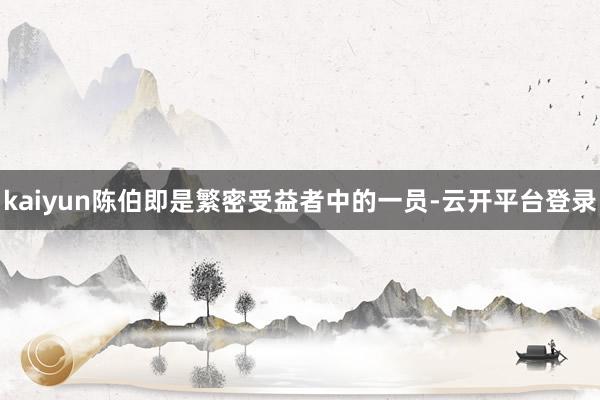 kaiyun陈伯即是繁密受益者中的一员-云开平台登录